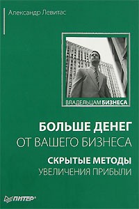 Больше денег от вашего бизнеса. Скрытые методы увеличения прибыли