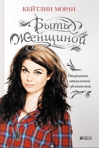 Быть женщиной: Откровения отъявленной феминистки