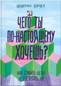 Чего ты по-настоящему хочешь? Как ставить цели и достигать их