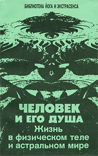 Человек и его душа. Жизнь в физическом теле и астральном мире