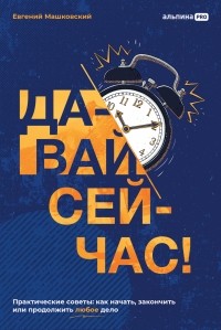 Давай сейчас!  Практические советы: как начать, закончить или продолжить любое дело