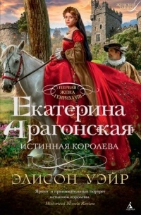 Екатерина Арагонская. Истинная королева