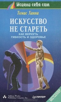 Искусство не стареть. Как вернуть гибкость и здоровье