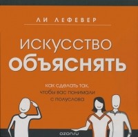 Искусство объяснять. Как сделать так, чтобы вас понимали с полуслова