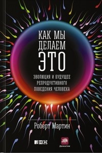 Как мы делаем это. Эволюция и будущее репродуктивного поведения человека