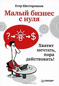 Малый бизнес с нуля. Хватит мечтать, пора действовать!