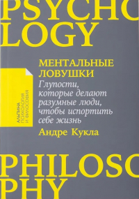Ментальные ловушки: Глупости, которые делают разумные люди, чтобы испортить себе жизнь