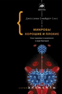 Микробы хорошие и плохие. Наше здоровье и выживание в мире бактерий