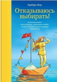 Отказываюсь выбирать! Как использовать свои интересы, увлечения и хобби, чтобы построить жизнь и карьеру своей мечты