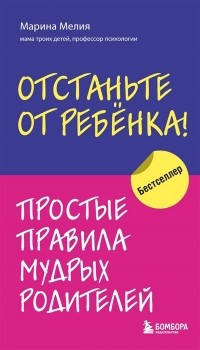 Отстаньте от ребенка. Простые правила мудрых родителей