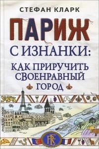 Париж с изнанки. Как приручить своенравный город