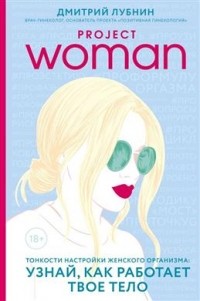 Project Woman. Тонкости настройки женского организма: узнай, как работает твое тело