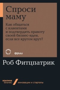 Спроси маму. Как общаться с клиентами и подтвердить правоту своей бизнес-идеи, если все кругом врут?