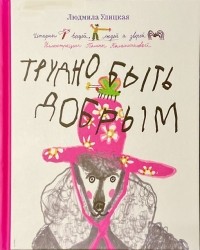 Трудно быть добрым. Истории вещей, людей и зверей.