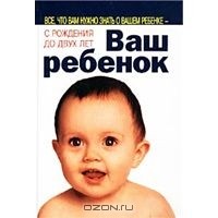 Ваш ребенок. Все, что вам нужно знать о вашем ребенке - с рождения до двух лет.