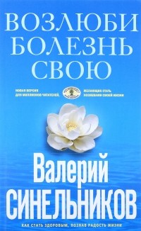 Возлюби болезнь свою. Как стать здоровым, познав радость жизни