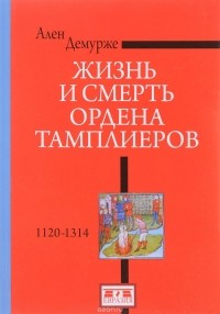 Жизнь и смерть ордена Тамплиеров. 1120-1314